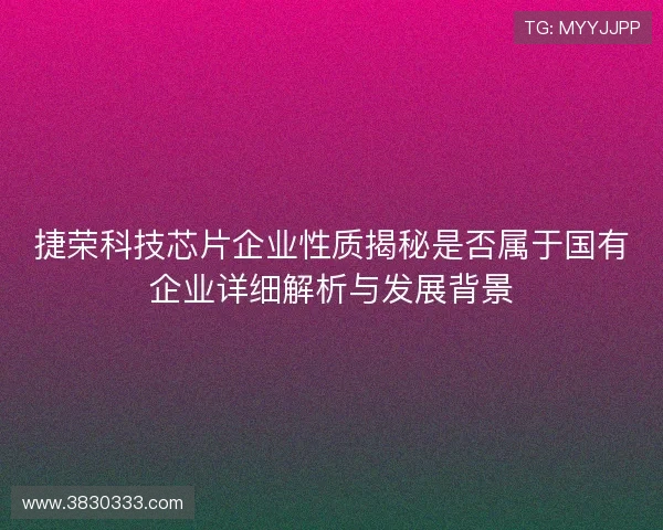捷荣科技芯片企业性质揭秘是否属于国有企业详细解析与发展背景