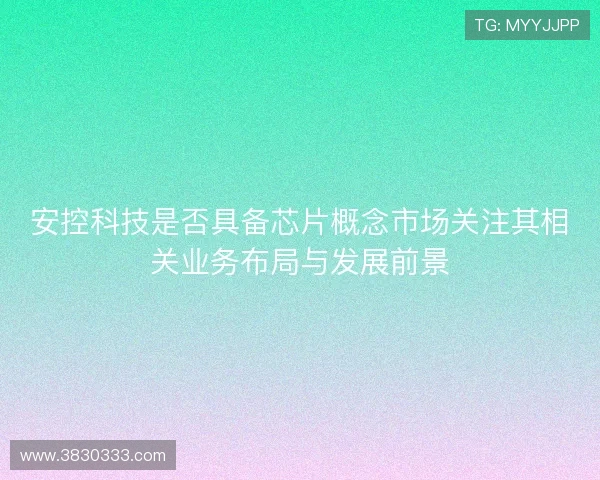 安控科技是否具备芯片概念市场关注其相关业务布局与发展前景
