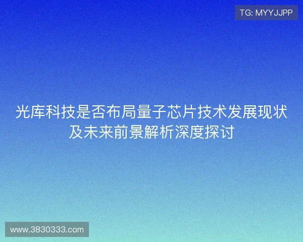 光库科技是否布局量子芯片技术发展现状及未来前景解析深度探讨