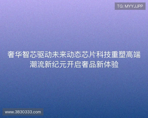 奢华智芯驱动未来动态芯片科技重塑高端潮流新纪元开启奢品新体验