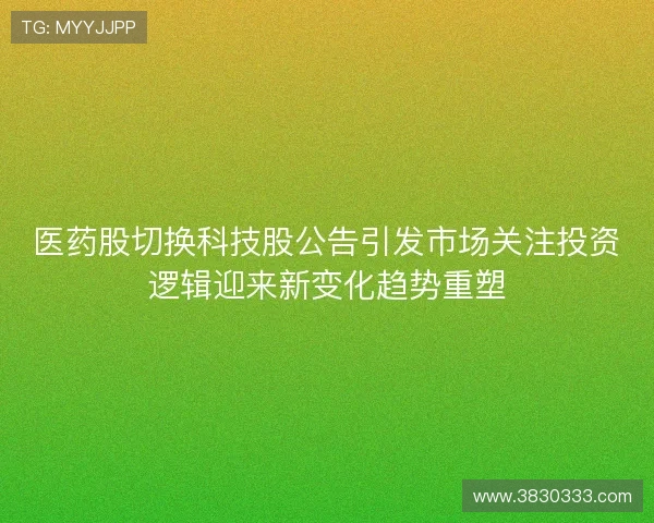 医药股切换科技股公告引发市场关注投资逻辑迎来新变化趋势重塑 医药股切换科技股公告引发市场关注投资逻辑迎来新变化趋势重塑
